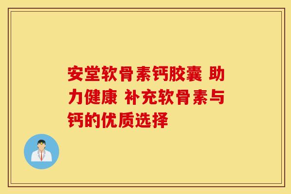安堂软骨素钙胶囊 助力健康 补充软骨素与钙的优质选择-第1张图片-氨糖科普网 安堂软骨素钙胶囊 助力健康 补充软骨素与钙的优质选择-第1张图片-氨糖科普网