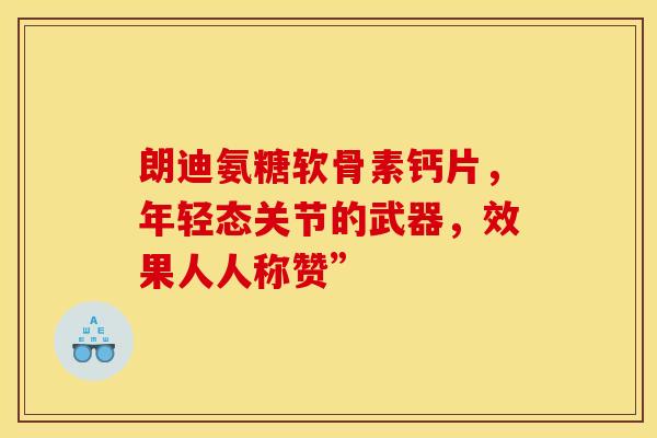 朗迪氨糖软骨素钙片,年轻态关节的武器,效果人人称赞”-第1张图片-氨糖科普网 朗迪氨糖软骨素钙片,年轻态关节的武器,效果人人称赞”-第1张图片-氨糖科普网