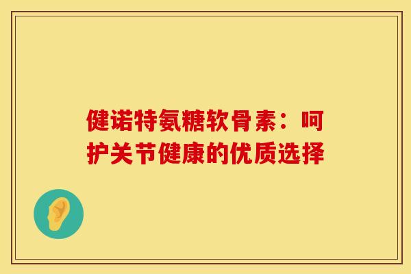 健诺特氨糖软骨素:呵护关节健康的优质选择-第1张图片-氨糖科普网 健诺特氨糖软骨素:呵护关节健康的优质选择-第1张图片-氨糖科普网