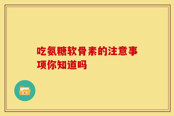 吃氨糖软骨素的注意事项你知道吗-第1张图片-氨糖科普网 吃氨糖软骨素的注意事项你知道吗-第1张图片-氨糖科普网
