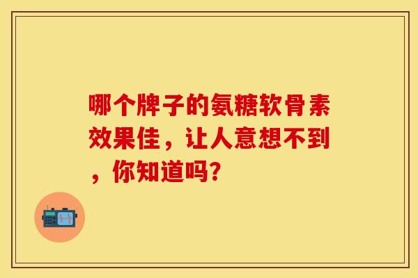 哪个牌子的氨糖软骨素效果佳,让人意想不到,你知道吗?-第1张图片-氨糖科普网 哪个牌子的氨糖软骨素效果佳,让人意想不到,你知道吗?-第1张图片-氨糖科普网