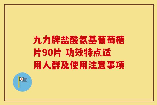 九力牌盐酸氨基葡萄糖片90片 功效特点适用人群及使用注意事项-第1张图片-氨糖科普网