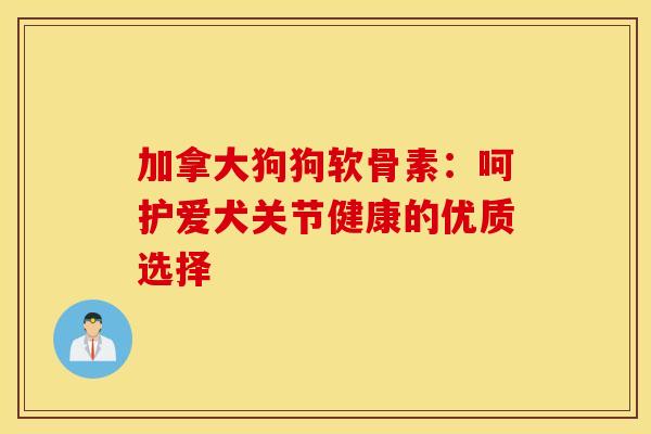 加拿大狗狗软骨素:呵护爱犬关节健康的优质选择-第1张图片-氨糖科普网 加拿大狗狗软骨素:呵护爱犬关节健康的优质选择-第1张图片-氨糖科普网
