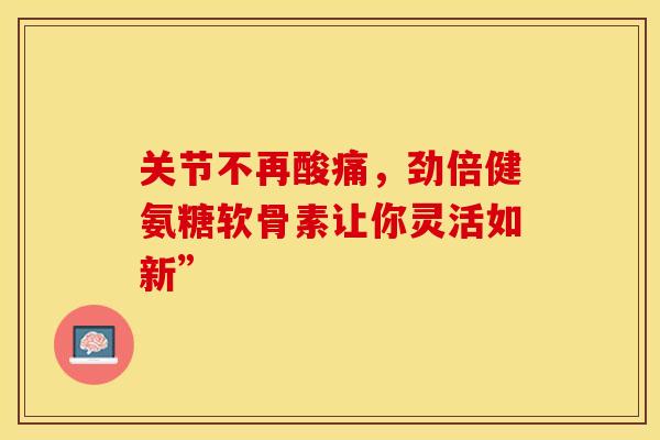 关节不再酸痛，劲倍健氨糖软骨素让你灵活如新”-第1张图片-氨糖科普网