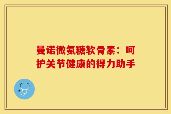 曼诺微氨糖软骨素:呵护关节健康的得力助手-第1张图片-氨糖科普网 曼诺微氨糖软骨素:呵护关节健康的得力助手-第1张图片-氨糖科普网