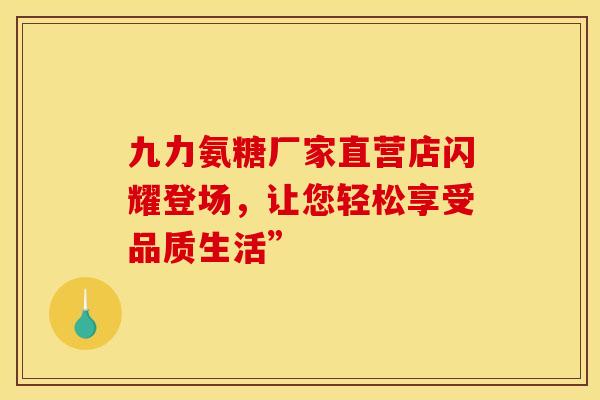九力氨糖厂家直营店闪耀登场,让您轻松享受品质生活”-第1张图片-氨糖科普网 九力氨糖厂家直营店闪耀登场,让您轻松享受品质生活”-第1张图片-氨糖科普网