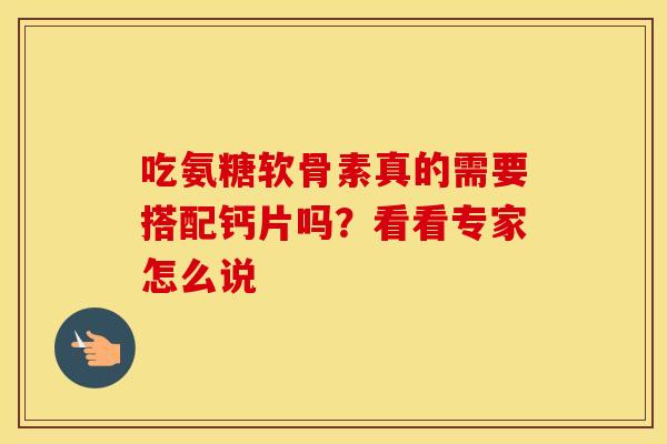 吃氨糖软骨素真的需要搭配钙片吗？看看专家怎么说-第1张图片-氨糖科普网
