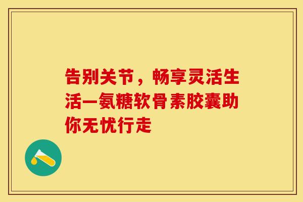 告别关节，畅享灵活生活—氨糖软骨素胶囊助你无忧行走-第1张图片-氨糖科普网