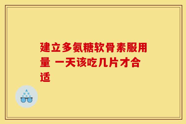 建立多氨糖软骨素服用量 一天该吃几片才合适-第1张图片-氨糖科普网
