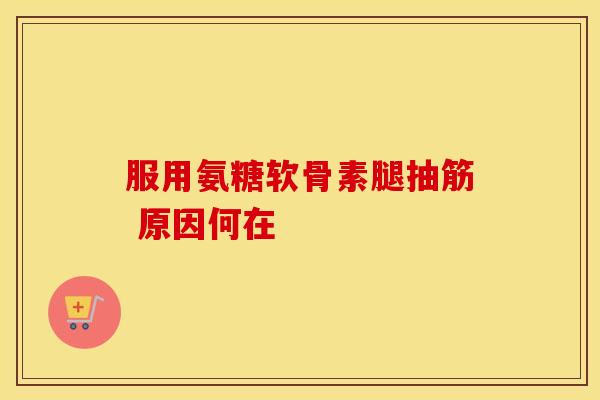 服用氨糖软骨素腿抽筋 原因何在-第1张图片-氨糖科普网