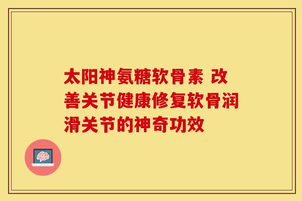 太阳神氨糖软骨素 改善关节健康修复软骨润滑关节的神奇功效-第1张图片-氨糖科普网 太阳神氨糖软骨素 改善关节健康修复软骨润滑关节的神奇功效-第1张图片-氨糖科普网
