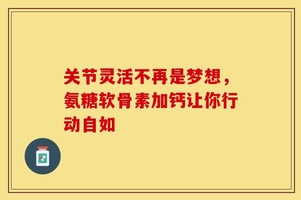 关节灵活不再是梦想,氨糖软骨素加钙让你行动自如-第1张图片-氨糖科普网 关节灵活不再是梦想,氨糖软骨素加钙让你行动自如-第1张图片-氨糖科普网