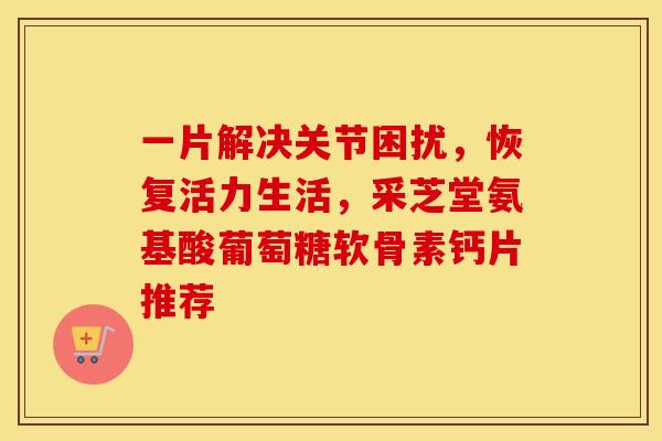 一片解决关节困扰,恢复活力生活,采芝堂氨基酸葡萄糖软骨素钙片推荐-第1张图片-氨糖科普网 一片解决关节困扰,恢复活力生活,采芝堂氨基酸葡萄糖软骨素钙片推荐-第1张图片-氨糖科普网