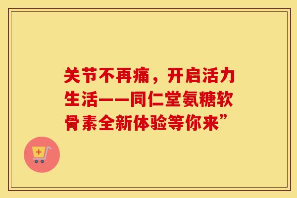 关节不再痛,开启活力生活——同仁堂氨糖软骨素全新体验等你来”-第1张图片-氨糖科普网 关节不再痛,开启活力生活——同仁堂氨糖软骨素全新体验等你来”-第1张图片-氨糖科普网