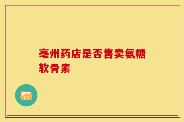 亳州药店是否售卖氨糖软骨素-第1张图片-氨糖科普网