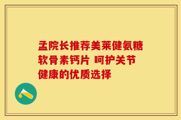 孟院长推荐美莱健氨糖软骨素钙片 呵护关节健康的优质选择-第1张图片-氨糖科普网 孟院长推荐美莱健氨糖软骨素钙片 呵护关节健康的优质选择-第1张图片-氨糖科普网
