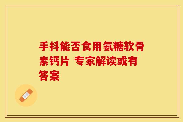 手抖能否食用氨糖软骨素钙片 专家解读或有答案-第1张图片-氨糖科普网 手抖能否食用氨糖软骨素钙片 专家解读或有答案-第1张图片-氨糖科普网