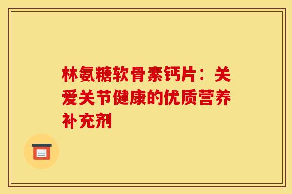 林氨糖软骨素钙片:关爱关节健康的优质营养补充剂-第1张图片-氨糖科普网 林氨糖软骨素钙片:关爱关节健康的优质营养补充剂-第1张图片-氨糖科普网