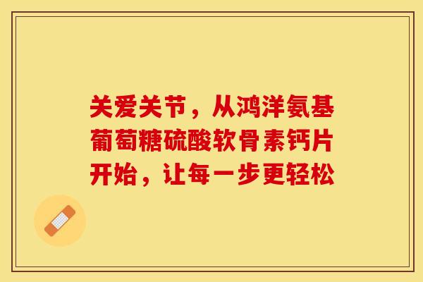 关爱关节，从鸿洋氨基葡萄糖硫酸软骨素钙片开始，让每一步更轻松-第1张图片-氨糖科普网