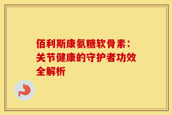佰利斯康氨糖软骨素:关节健康的守护者功效全解析-第1张图片-氨糖科普网 佰利斯康氨糖软骨素:关节健康的守护者功效全解析-第1张图片-氨糖科普网
