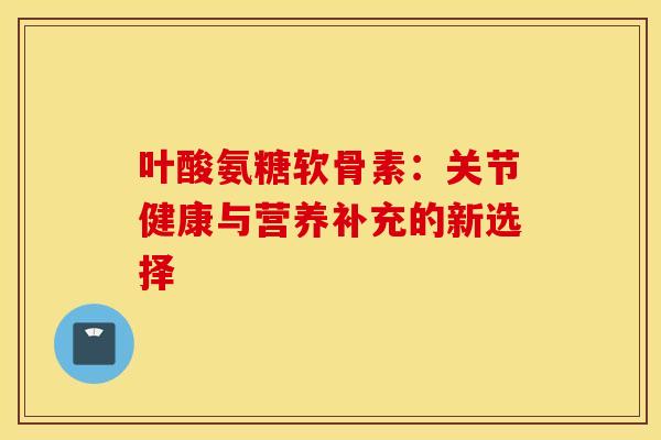 叶酸氨糖软骨素：关节健康与营养补充的新选择-第1张图片-氨糖科普网