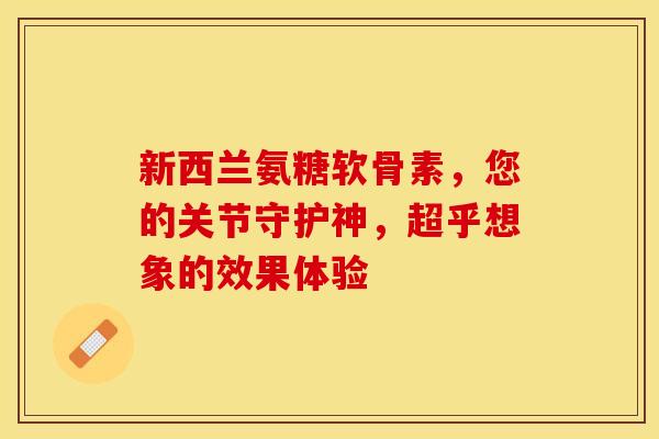 新西兰氨糖软骨素,您的关节守护神,超乎想象的效果体验-第1张图片-氨糖科普网 新西兰氨糖软骨素,您的关节守护神,超乎想象的效果体验-第1张图片-氨糖科普网
