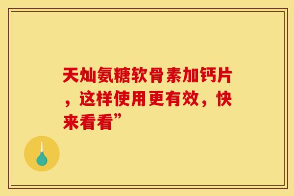 天灿氨糖软骨素加钙片，这样使用更有效，快来看看”-第1张图片-氨糖科普网