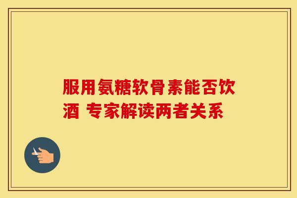 服用氨糖软骨素能否饮酒 专家解读两者关系-第1张图片-氨糖科普网