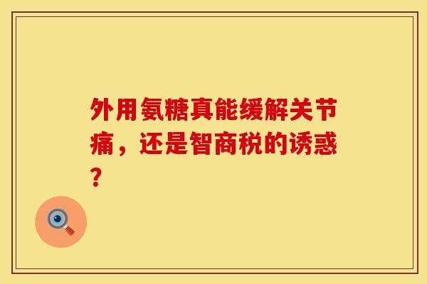 外用氨糖真能缓解关节痛，还是智商税的诱惑？-第1张图片-氨糖科普网