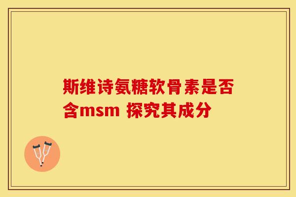 斯维诗氨糖软骨素是否含msm 探究其成分-第1张图片-氨糖科普网
