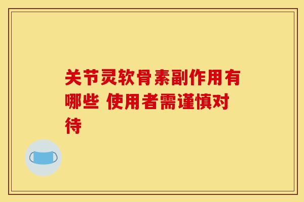 关节灵软骨素副作用有哪些 使用者需谨慎对待-第1张图片-氨糖科普网 关节灵软骨素副作用有哪些 使用者需谨慎对待-第1张图片-氨糖科普网