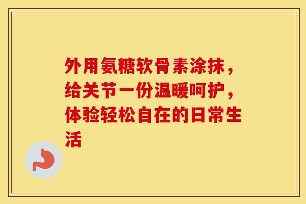 外用氨糖软骨素涂抹，给关节一份温暖呵护，体验轻松自在的日常生活-第1张图片-氨糖科普网