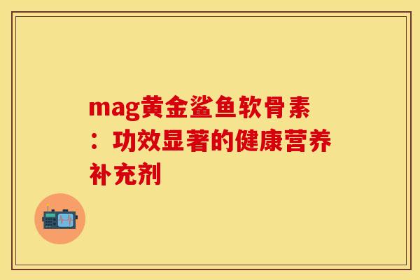 mag黄金鲨鱼软骨素:功效显著的健康营养补充剂-第1张图片-氨糖科普网 mag黄金鲨鱼软骨素:功效显著的健康营养补充剂-第1张图片-氨糖科普网