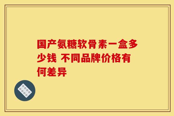 国产氨糖软骨素一盒多少钱 不同品牌价格有何差异-第1张图片-氨糖科普网 国产氨糖软骨素一盒多少钱 不同品牌价格有何差异-第1张图片-氨糖科普网