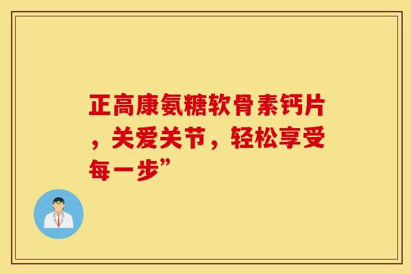 正高康氨糖软骨素钙片,关爱关节,轻松享受每一步”-第1张图片-氨糖科普网 正高康氨糖软骨素钙片,关爱关节,轻松享受每一步”-第1张图片-氨糖科普网