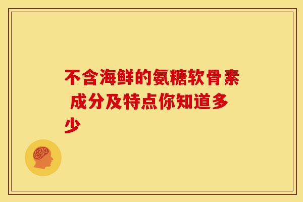 不含海鲜的氨糖软骨素 成分及特点你知道多少-第1张图片-氨糖科普网