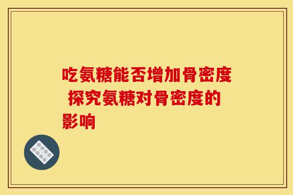 吃氨糖能否增加骨密度 探究氨糖对骨密度的影响-第1张图片-氨糖科普网