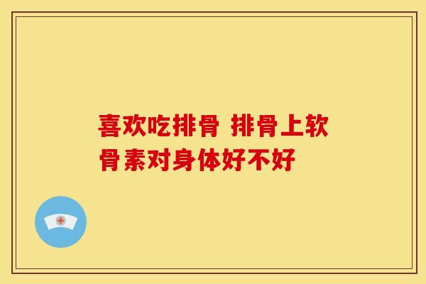 喜欢吃排骨 排骨上软骨素对身体好不好-第1张图片-氨糖科普网 喜欢吃排骨 排骨上软骨素对身体好不好-第1张图片-氨糖科普网