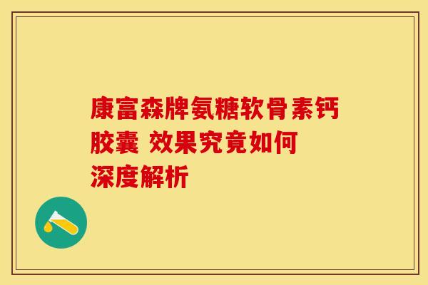 康富森牌氨糖软骨素钙胶囊 效果究竟如何 深度解析-第1张图片-氨糖科普网 康富森牌氨糖软骨素钙胶囊 效果究竟如何 深度解析-第1张图片-氨糖科普网