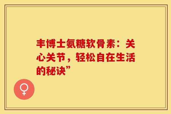 丰博士氨糖软骨素:关心关节,轻松自在生活的秘诀”-第1张图片-氨糖科普网 丰博士氨糖软骨素:关心关节,轻松自在生活的秘诀”-第1张图片-氨糖科普网