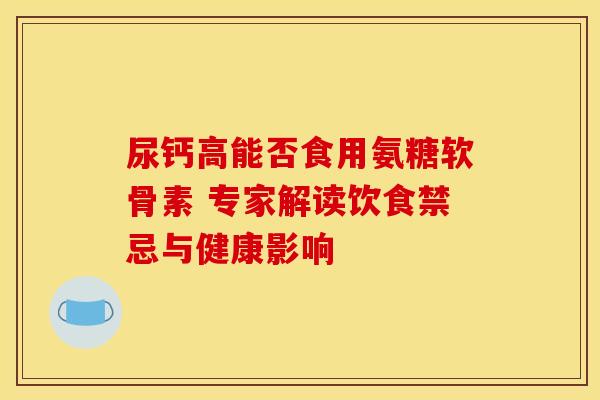 尿钙高能否食用氨糖软骨素 专家解读饮食禁忌与健康影响-第1张图片-氨糖科普网 尿钙高能否食用氨糖软骨素 专家解读饮食禁忌与健康影响-第1张图片-氨糖科普网