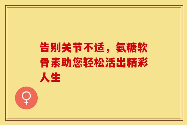 告别关节不适，氨糖软骨素助您轻松活出精彩人生-第1张图片-氨糖科普网