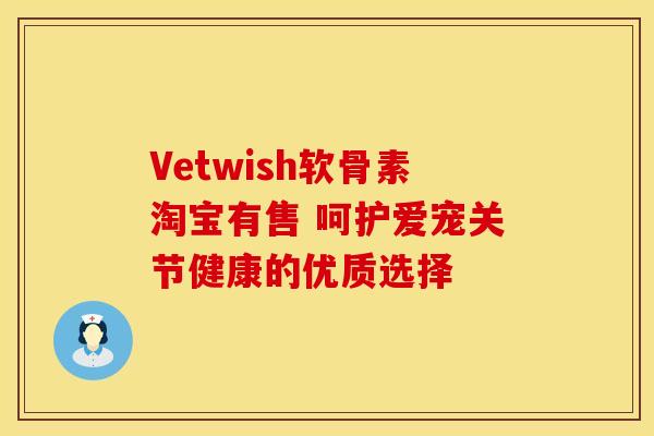 Vetwish软骨素淘宝有售 呵护爱宠关节健康的优质选择-第1张图片-氨糖科普网