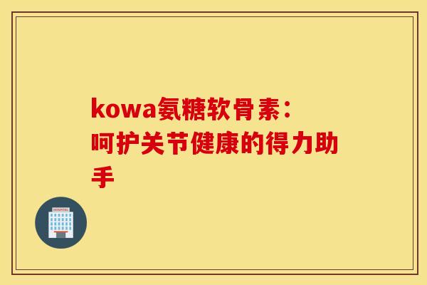 kowa氨糖软骨素:呵护关节健康的得力助手-第1张图片-氨糖科普网 kowa氨糖软骨素:呵护关节健康的得力助手-第1张图片-氨糖科普网