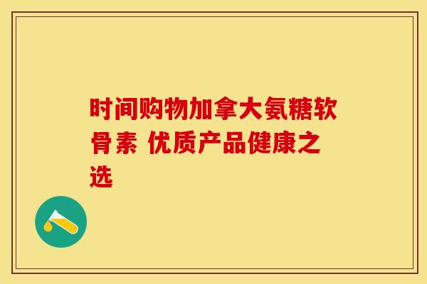 时间购物加拿大氨糖软骨素 优质产品健康之选-第1张图片-氨糖科普网 时间购物加拿大氨糖软骨素 优质产品健康之选-第1张图片-氨糖科普网