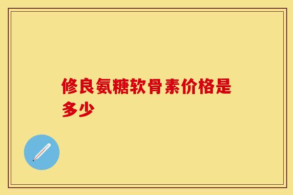 修良氨糖软骨素价格是多少-第1张图片-氨糖科普网