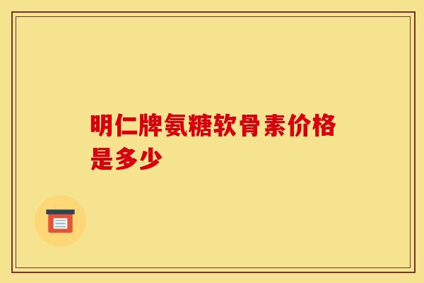 明仁牌氨糖软骨素价格是多少-第1张图片-氨糖科普网