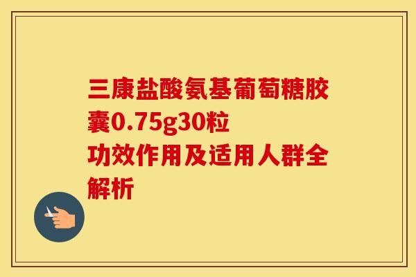 三康盐酸氨基葡萄糖胶囊0.75g30粒 功效作用及适用人群全解析-第1张图片-氨糖科普网 三康盐酸氨基葡萄糖胶囊0.75g30粒 功效作用及适用人群全解析-第1张图片-氨糖科普网