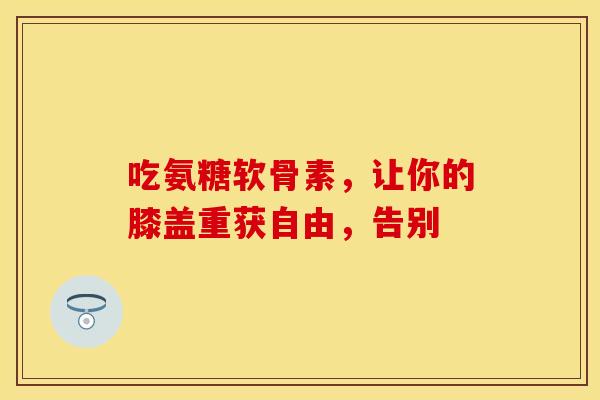 吃氨糖软骨素,让你的膝盖重获自由,告别-第1张图片-氨糖科普网 吃氨糖软骨素,让你的膝盖重获自由,告别-第1张图片-氨糖科普网