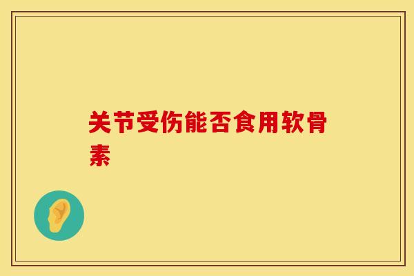 关节受伤能否食用软骨素-第1张图片-氨糖科普网
